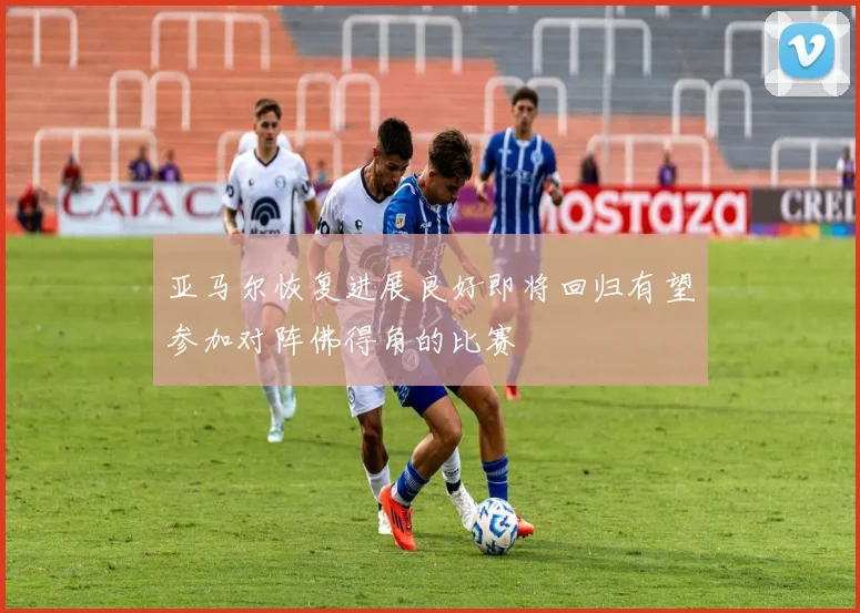 亚马尔恢复进展良好即将回归有望参加对阵佛得角的比赛