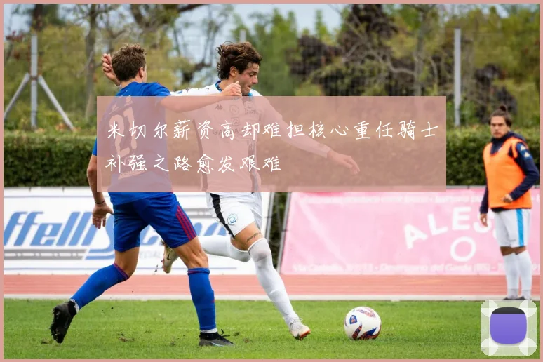 米切尔薪资高却难担核心重任骑士补强之路愈发艰难