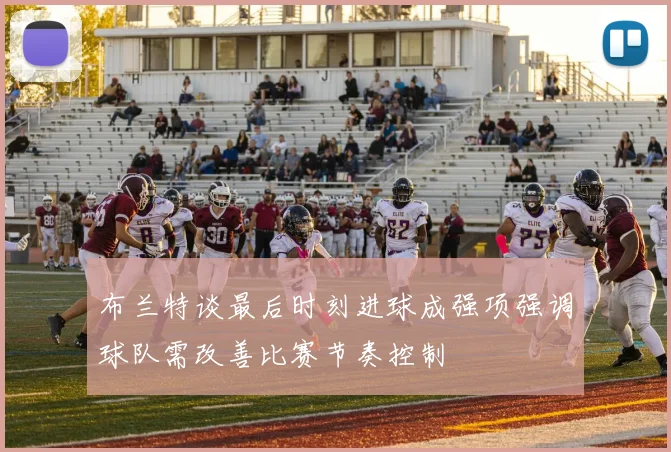 布兰特谈最后时刻进球成强项强调球队需改善比赛节奏控制