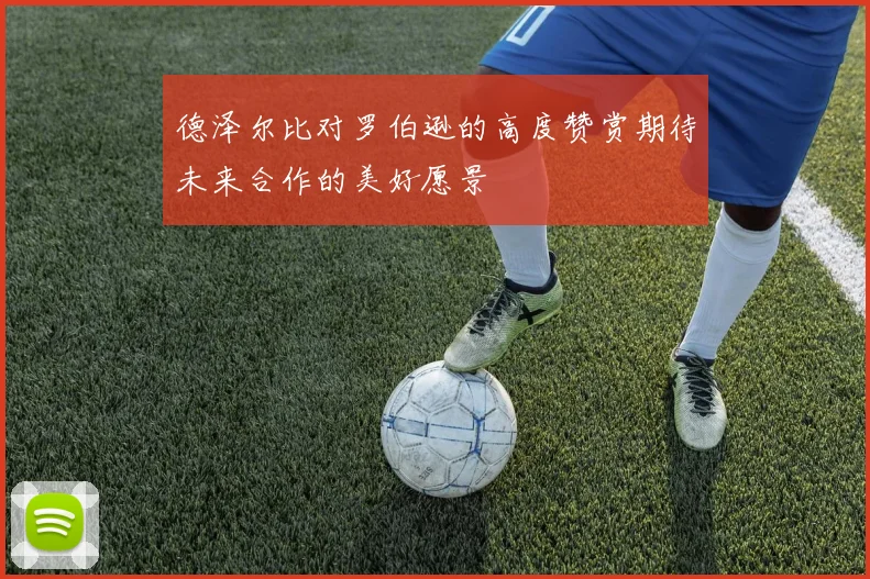 德泽尔比对罗伯逊的高度赞赏期待未来合作的美好愿景