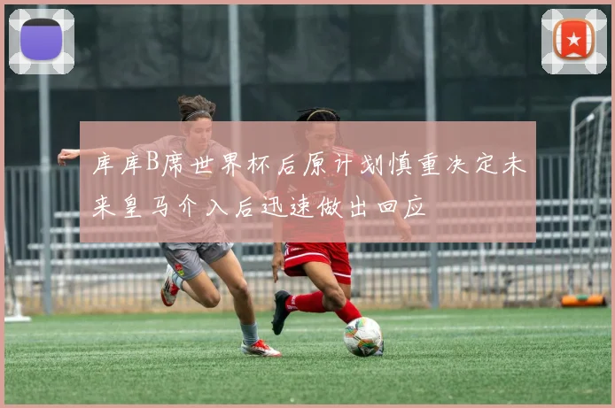 库库B席世界杯后原计划慎重决定未来皇马介入后迅速做出回应