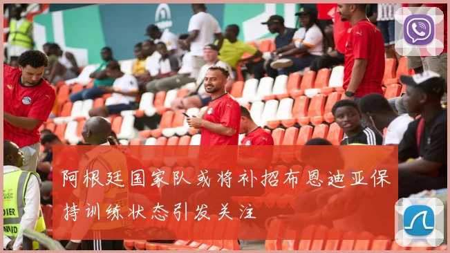 阿根廷国家队或将补招布恩迪亚保持训练状态引发关注
