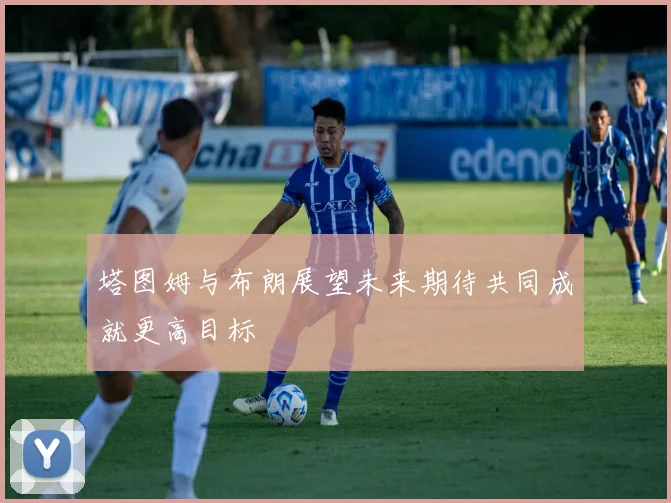 塔图姆与布朗展望未来期待共同成就更高目标