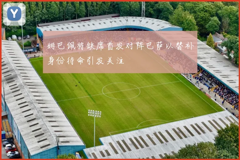 姆巴佩将缺席首发对阵巴萨以替补身份待命引发关注