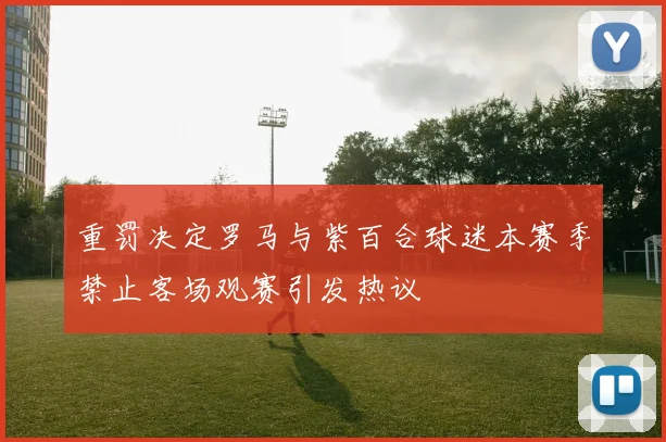 重罚决定罗马与紫百合球迷本赛季禁止客场观赛引发热议