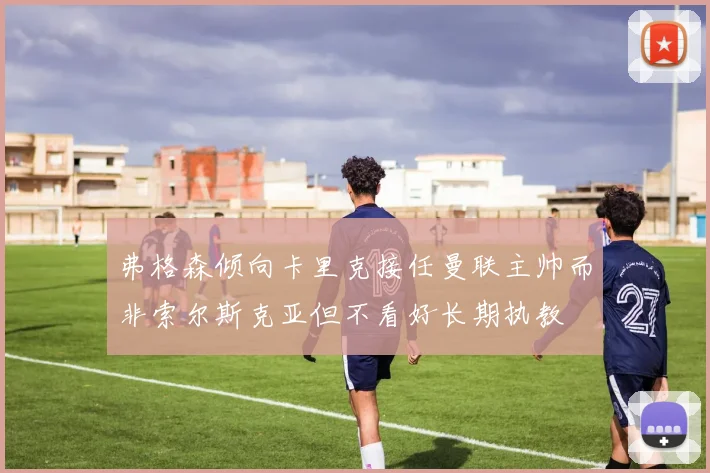 弗格森倾向卡里克接任曼联主帅而非索尔斯克亚但不看好长期执教