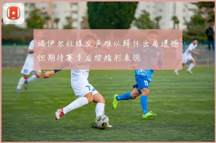 诺伊尔社媒发声难以释怀出局遗憾但期待赛季后续精彩表现