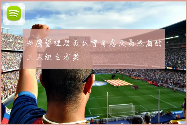 老鹰管理层否认曾考虑交易浓眉的三人组合方案