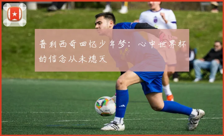 普利西奇回忆少年梦：心中世界杯的信念从未熄灭