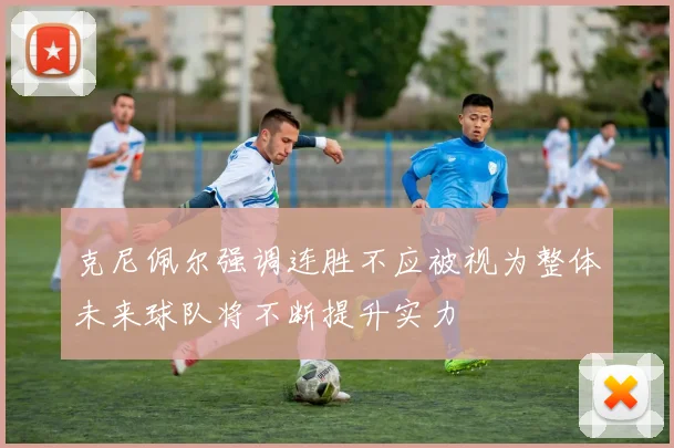 克尼佩尔强调连胜不应被视为整体未来球队将不断提升实力