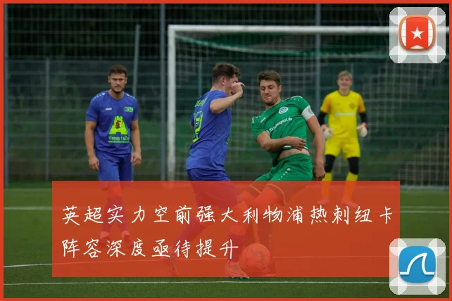 英超实力空前强大利物浦热刺纽卡阵容深度亟待提升