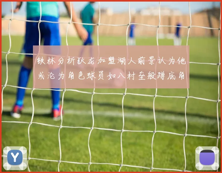 铁林分析狄龙加盟湖人前景认为他或沦为角色球员如八村垒般蹲底角