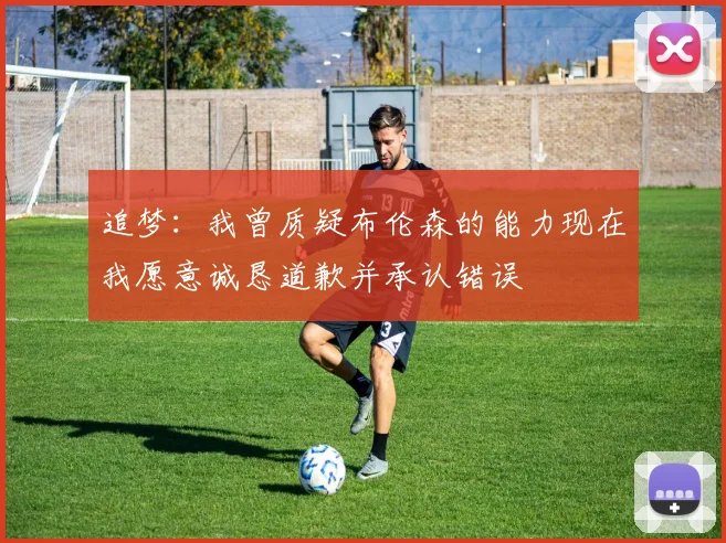 追梦：我曾质疑布伦森的能力现在我愿意诚恳道歉并承认错误