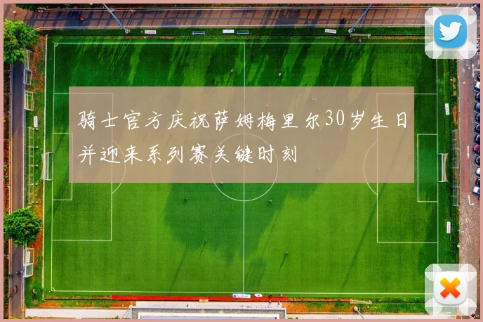 骑士官方庆祝萨姆梅里尔30岁生日并迎来系列赛关键时刻
