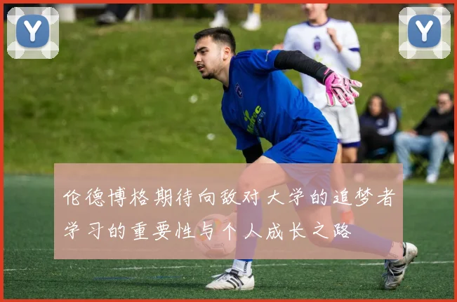 伦德博格期待向敌对大学的追梦者学习的重要性与个人成长之路