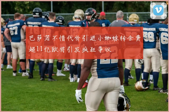 巴萨若不惜代价引进小蜘蛛转会费超11亿欧将引发疯狂争议