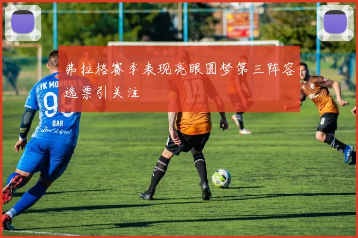 弗拉格赛季表现亮眼圆梦第三阵容选票引关注