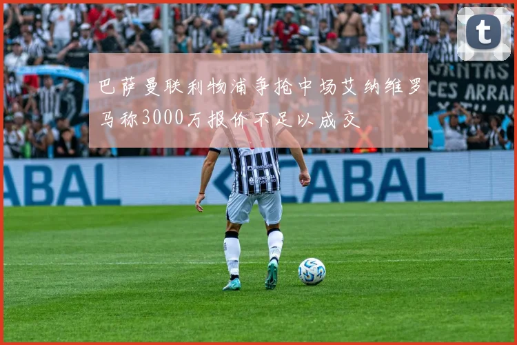 巴萨曼联利物浦争抢中场艾纳维罗马称3000万报价不足以成交