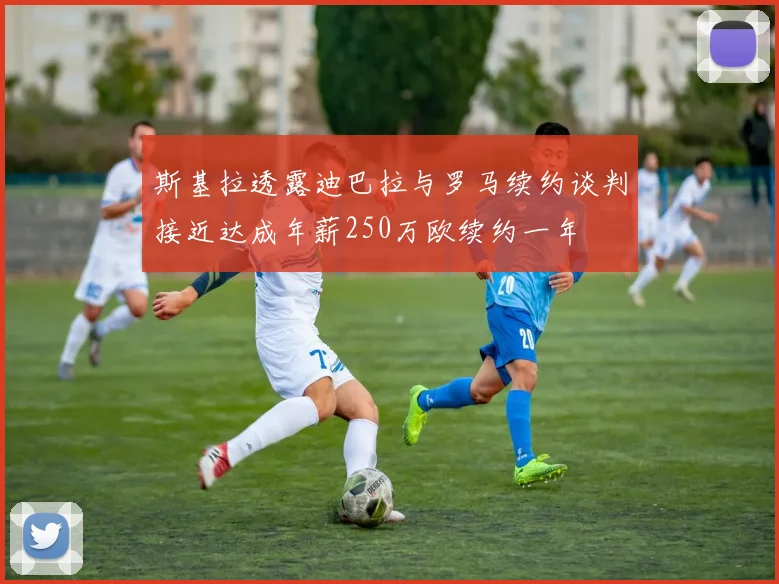 斯基拉透露迪巴拉与罗马续约谈判接近达成年薪250万欧续约一年