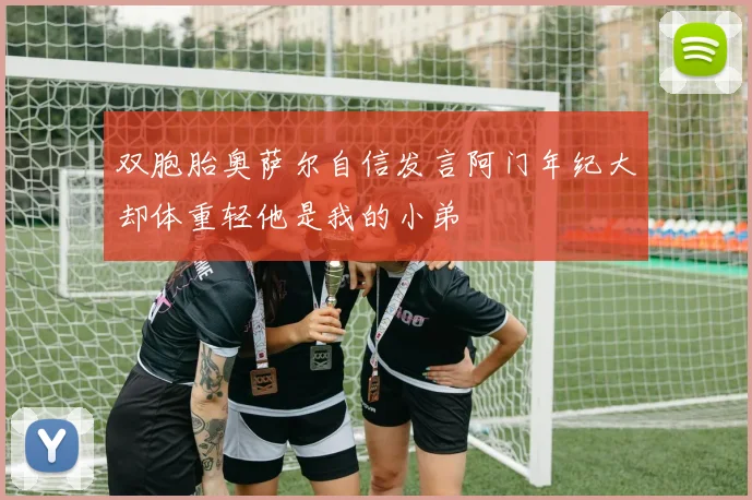 双胞胎奥萨尔自信发言阿门年纪大却体重轻他是我的小弟
