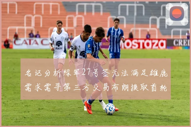 名记分析绿军27号签无法满足雄鹿需求需寻第三方交易布朗换取首轮签