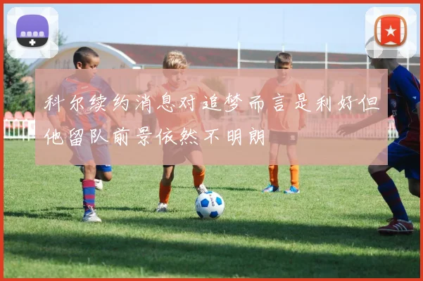 科尔续约消息对追梦而言是利好但他留队前景依然不明朗