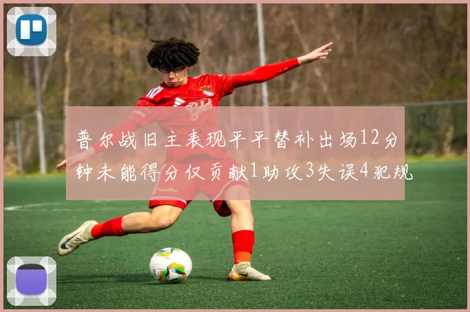普尔战旧主表现平平替补出场12分钟未能得分仅贡献1助攻3失误4犯规
