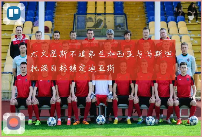 尤文图斯不追弗兰加西亚与马斯坦托诺目标锁定迪亚斯