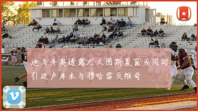 迪马济奥透露尤文图斯夏窗或同时引进卢库米与穆哈雷莫维奇