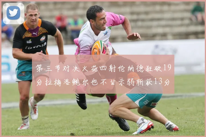第三节对决火花四射伦纳德狂砍19分拉梅洛鲍尔也不甘示弱斩获13分