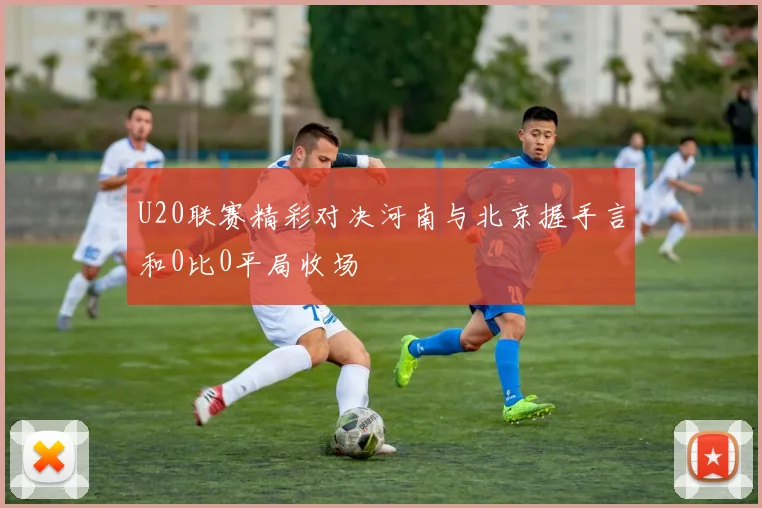U20联赛精彩对决河南与北京握手言和0比0平局收场
