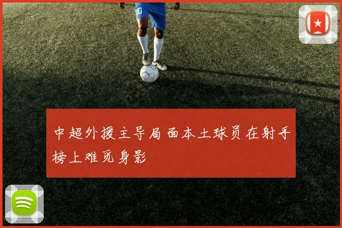 中超外援主导局面本土球员在射手榜上难觅身影
