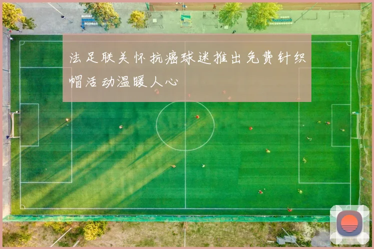 法足联关怀抗癌球迷推出免费针织帽活动温暖人心