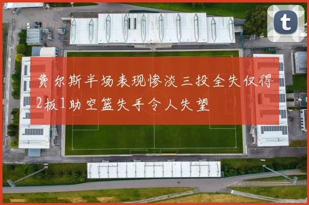 费尔斯半场表现惨淡三投全失仅得2板1助空篮失手令人失望