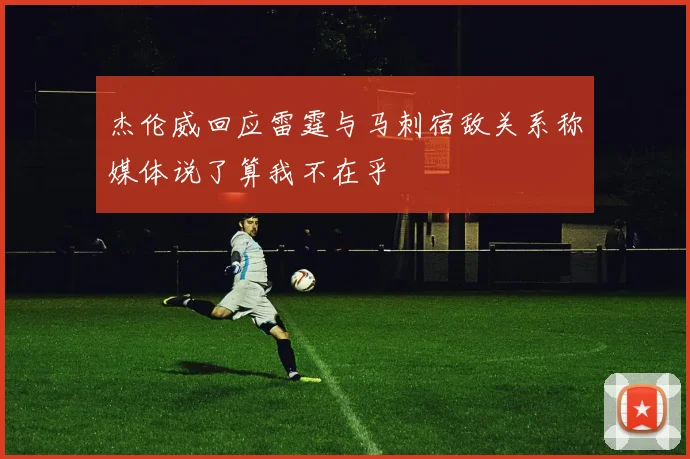 杰伦威回应雷霆与马刺宿敌关系称媒体说了算我不在乎