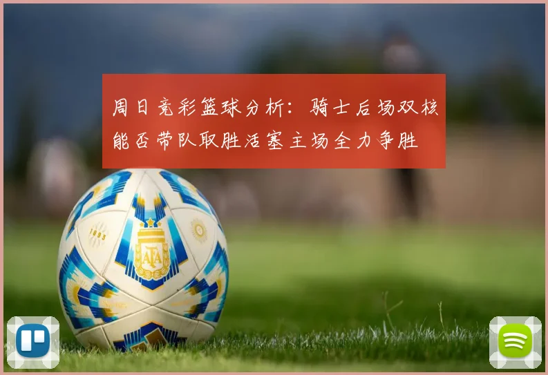 周日竞彩篮球分析：骑士后场双核能否带队取胜活塞主场全力争胜