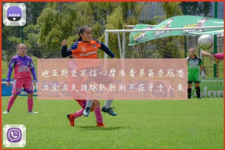 迪亚斯坚定信心摩洛哥具备夺冠潜力全力支持球队胜利不在乎个人表现